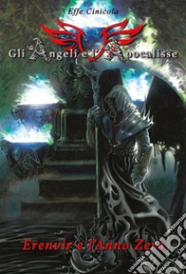 Gli Angeli e l'Apocalisse - Erenvir e l'Anno Zero. E-book. Formato PDF ebook di Effe Cinicola