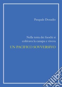 Nella terra dei fuochi si coltivava la canapa e viveva un pacifico sovversivo. E-book. Formato PDF ebook di Pasquale Donadio