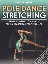 Pole Dance Stretching - Super Flessibilità e Forza per la Massima Performance. E-book. Formato EPUB ebook