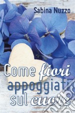 Come fiori appoggiati sul cuore. E-book. Formato PDF ebook