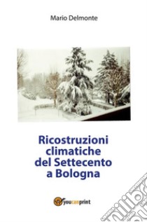 Ricostruzioni climatiche del Settecento a Bologna. E-book. Formato PDF ebook di Mario Delmonte