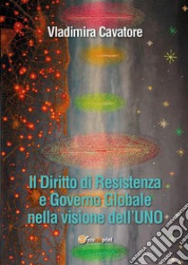 Il Diritto di Resistenza e Governo Globale nella visione dell'UNO. E-book. Formato PDF ebook di Vladimira Cavatore