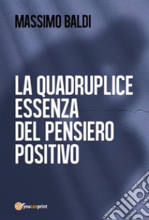 La quadruplice essenza del pensiero positivo. E-book. Formato PDF ebook di Massimo Baldi