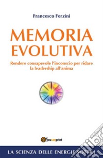 Memoria Evolutiva. Rendere consapevole l'inconscio per ridare la leadership all'anima. E-book. Formato PDF ebook di Francesco Ferzini