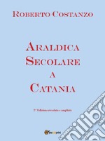 Araldica secolare a Catania. Seconda edizione riveduta e corretta. E-book. Formato PDF ebook