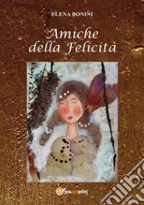 Amiche della felicità. E-book. Formato PDF ebook di Elena Bonini