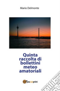 Quinta raccolta di bollettini meteo amatoriali. E-book. Formato PDF ebook di Mario Delmonte