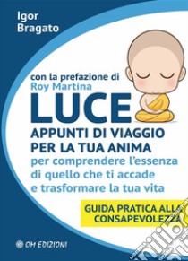 Luce - Appunti di viaggio per la tua animaPer comprendere l'essenza di quello che ti accade e trasformare la tua vita. Guida pratica alla Consapevolezza. E-book. Formato EPUB ebook di Igor Bragato