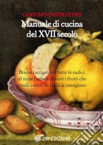 Manuale di cucina del XVII secoloBrieve racconto di tutte le radici, di tutte l’erbe e di tutti i frutti che crudi o cotti in Italia si mangiano. E-book. Formato EPUB ebook di Giacomo Castelvetro