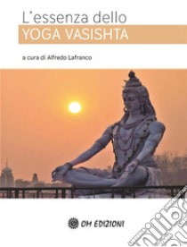 L’essenza dello Yoga Vasishta. E-book. Formato EPUB ebook di Alfredo Lafranco