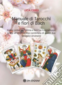 Manuale di Tarocchi e Fiori di BachCome conoscere l'anima e favorire il suo sviluppo grazie all'applicazione combinata di questi due fantastici strumenti. E-book. Formato EPUB ebook di Luca Ossidi