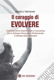 Il Coraggio di EvolvereCoaching attivo esperienziale e counseling per lo sviluppo personale e professionale. Il metodo della Neotropia. E-book. Formato EPUB ebook di Trevisani Daniele