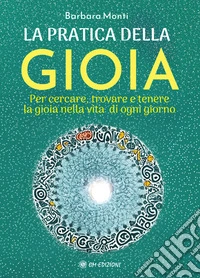 La Pratica della GioiaPer cercare, trovare e tenere la gioia nella vita di ogni giorno. E-book. Formato EPUB ebook