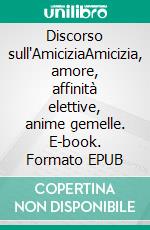 Discorso sull'AmiciziaAmicizia, amore, affinità elettive, anime gemelle. E-book. Formato EPUB ebook