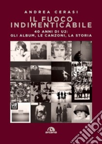 Il fuoco indimenticabile: 40 anni di U2: gli album, le canzoni, la storia. E-book. Formato EPUB ebook di Andrea Cerasi