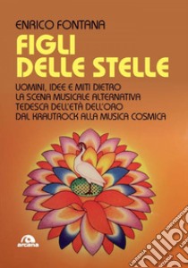 Figli delle stelle: Uomini, idee e miti dietro la scena musicale alternativa tedesca dell'età dell'oro dal krautrock alla musica cosmica. E-book. Formato EPUB ebook di Enrico Fontana