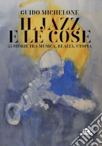 Il jazz e le cose: 33 storie tra musica, realtà, utopia. E-book. Formato EPUB ebook di Guido Michelone