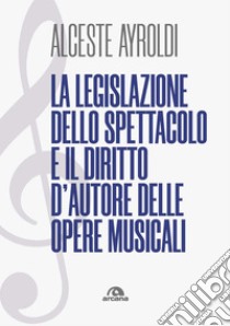 La legislazione dello spettacolo e i diritti d'autore nelle opere musicali. E-book. Formato EPUB ebook di Alceste Ayroldi