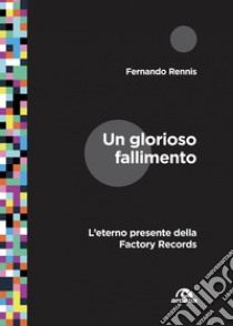 Un glorioso fallimento: L’eterno presente della Factory Records. E-book. Formato EPUB ebook di Fernando Rennis