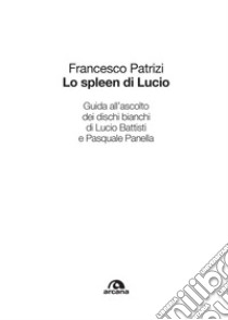 Lo spleen di Lucio: Guida all’ascolto dei dischi bianchi di Lucio Battisti e Pasquale Panella. E-book. Formato EPUB ebook di Francesco Patrizi