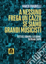 A nessuno frega un cazzo se siamo grandi musicisti: Tutti gli uomini e le donne di Frank Zappa. E-book. Formato EPUB