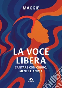La voce libera: Cantare con corpo, mente e anima. E-book. Formato EPUB ebook