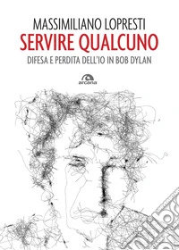 Servire qualcuno: Difesa e perdita dell'io in Bob Dylan. E-book. Formato EPUB ebook