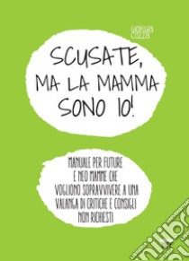 Scusate, ma la mamma sono io!: Manuale per future e neo mamme che voglio sopravvivere a una valanga di critiche e consigli non richiesti. E-book. Formato EPUB ebook di Giorgia Cozza