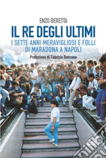 Il re degli ultimi: I sette anni meravigliosi e folli di Maradona a Napoli. E-book. Formato EPUB ebook di Enzo Beretta