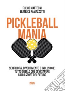 Pickleball mania: Semplicità, divertimento e inclusione: tutto quello che dvi sapere sullo sport del futuro. E-book. Formato EPUB ebook di Fulvio Matteoni