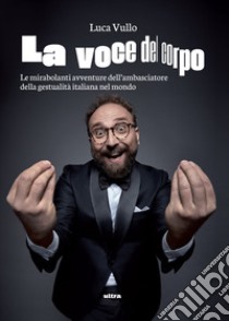 La voce del corpo: Le mirabolanti avventure dell’ambasciatore della gestualità italiana nel mondo. E-book. Formato EPUB ebook di Luca Vullo