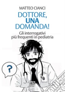 Dottore, una domanda!: Gli interrogativi più frequenti in pediatria. E-book. Formato EPUB ebook di Matteo Cianci