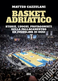 Basket Adriatico: Storie, luoghi, protagonisti della pallacanestro ex Jugoslava di oggi. E-book. Formato EPUB ebook