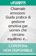 Chiamale emozioni: Guida pratica di gestione emotiva per uomini che cercano equilibrio e armonia. E-book. Formato EPUB ebook