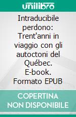 Intraducibile perdono: Trent'anni in viaggio con gli autoctoni del Québec. E-book. Formato EPUB ebook