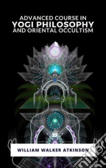 Advanced Course in Yogi Philosophy and Oriental Occultism. E-book. Formato EPUB ebook di William Walker