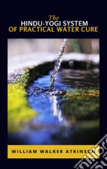 The Hindu-Yogi System Of Practical Water Cure. E-book. Formato EPUB ebook di William Walker