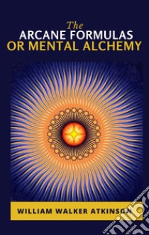 The Arcane Formulas: Or Mental Alchemy. E-book. Formato EPUB ebook di William Walker