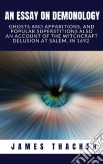 An essay on demonologyGhosts and apparitions, and popular superstitions, also, an account of the witchcraft delusion at Salem, in 1682. E-book. Formato EPUB ebook di James Thacher