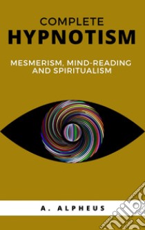 Complete hypnotism: mesmerism, mind-reading and spiritualism. E-book. Formato EPUB ebook di A. Alpheus