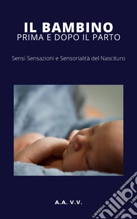 Il bambino prima e dopo il parto - Sensi, sensazioni e sensorialità del nascituro. E-book. Formato EPUB ebook