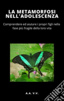 La Metamorfosi nell'adolescenza - COMPRENDERE ED AIUTARE I PROPRI FIGLI NELLA FASE PIÙ DELICATA DELLA VITA. E-book. Formato EPUB ebook di AA.VV. AA.VV.