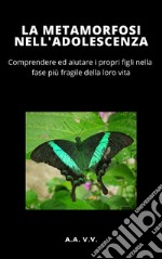 La Metamorfosi nell&apos;adolescenza - COMPRENDERE ED AIUTARE I PROPRI FIGLI NELLA FASE PIÙ DELICATA DELLA VITA. E-book. Formato EPUB ebook