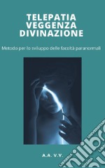 Telepatia, veggenza e divinazione - metodo per lo sviluppo delle facoltà paranormali. E-book. Formato EPUB