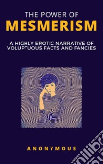 The Power of Mesmerism - A Highly Erotic Narrative of Voluptuous Facts and Fancies. E-book. Formato EPUB ebook di Anonymous Anonymous