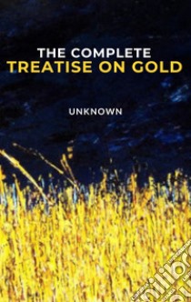 The Complete Treatise on Gold. E-book. Formato EPUB ebook di Unknown Author