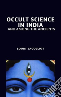 Occult Science in India and Among the Ancients. E-book. Formato EPUB ebook di Louis Jacolliot