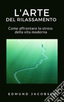 L'arte del rilassamentoCome affrontare lo stress della vita moderna. E-book. Formato EPUB ebook di Edmund Jacobsen