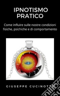 Ipnotismo pratico - Come influire sulle proprie condizioni fisiche, psichiche e di comportamento. E-book. Formato EPUB ebook di Giuseppe Cucinotta