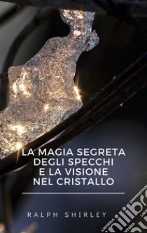 La magia segreta degli specchi e la visione nel cristallo. E-book. Formato EPUB ebook di Ralph Shirley